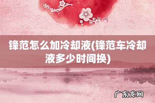 锋范车冷却液多少时间换 锋范怎么加冷却液