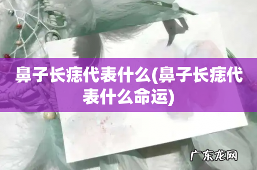 鼻子长痣代表什么命运 鼻子长痣代表什么