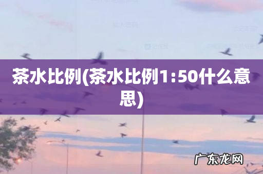 茶水比例1:50什么意思 茶水比例