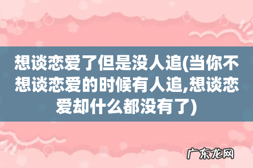 当你不想谈恋爱的时候有人追,想谈恋爱却什么都没有了 想谈恋爱了但是没人追
