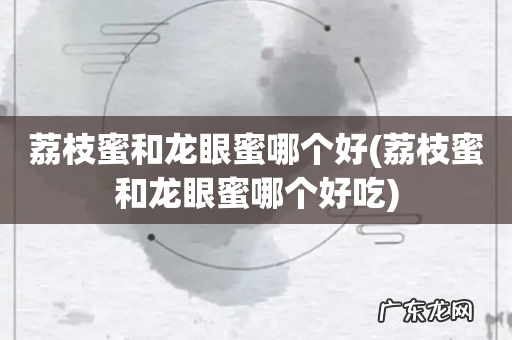 荔枝蜜和龙眼蜜哪个好吃 荔枝蜜和龙眼蜜哪个好