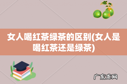 女人是喝红茶还是绿茶 女人喝红茶绿茶的区别