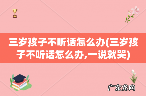 三岁孩子不听话怎么办,一说就哭 三岁孩子不听话怎么办