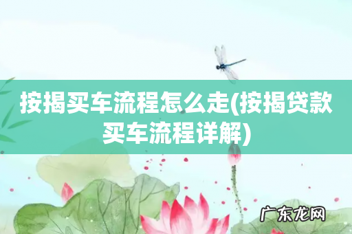 按揭贷款买车流程详解 按揭买车流程怎么走