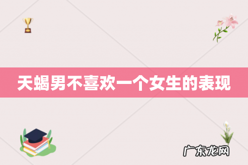 天蝎男不喜欢一个女生的表现