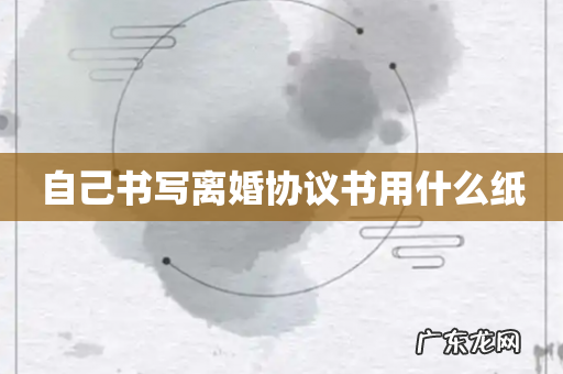自己书写离婚协议书用什么纸
