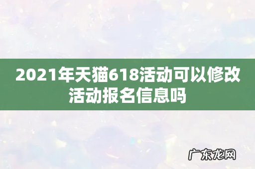 2021年天猫618活动可以修改活动报名信息吗