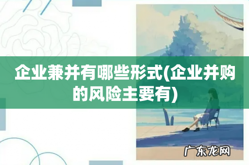 企业并购的风险主要有 企业兼并有哪些形式