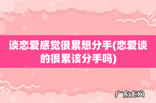 恋爱谈的很累该分手吗 谈恋爱感觉很累想分手