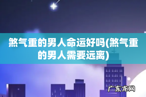 煞气重的男人需要远离 煞气重的男人命运好吗