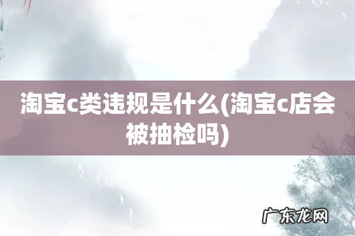 淘宝c店会被抽检吗 淘宝c类违规是什么