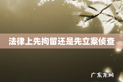 法律上先拘留还是先立案侦查