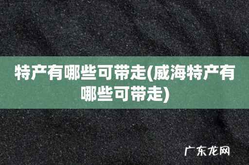 威海特产有哪些可带走 特产有哪些可带走