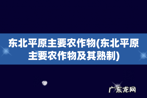 东北平原主要农作物及其熟制 东北平原主要农作物