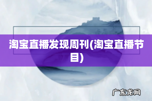 淘宝直播节目 淘宝直播发现周刊