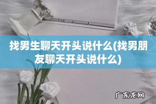 找男朋友聊天开头说什么 找男生聊天开头说什么