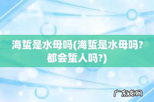 海蜇是水母吗?都会蜇人吗? 海蜇是水母吗