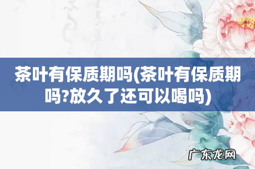 茶叶有保质期吗?放久了还可以喝吗 茶叶有保质期吗