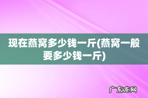 燕窝一般要多少钱一斤 现在燕窝多少钱一斤