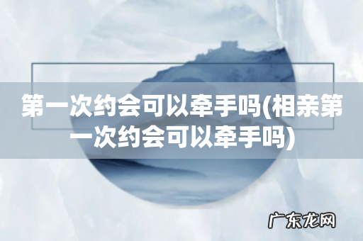 相亲第一次约会可以牵手吗 第一次约会可以牵手吗