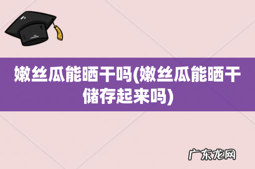 嫩丝瓜能晒干储存起来吗 嫩丝瓜能晒干吗
