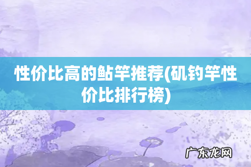 矶钓竿性价比排行榜 性价比高的鲇竿推荐