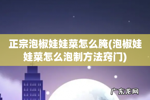 泡椒娃娃菜怎么泡制方法窍门 正宗泡椒娃娃菜怎么腌