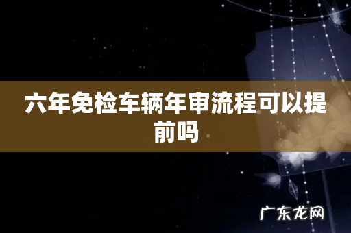 六年免检车辆年审流程可以提前吗