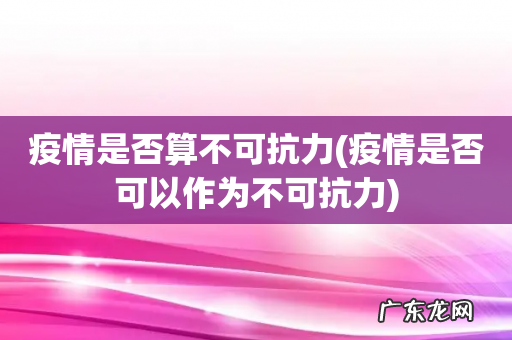 疫情是否可以作为不可抗力 疫情是否算不可抗力