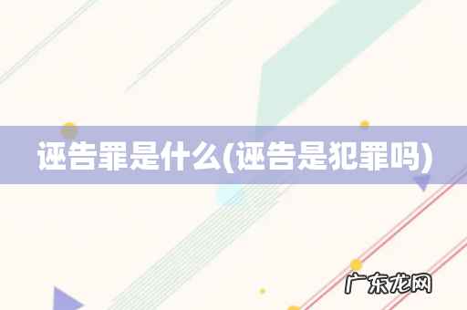 诬告是犯罪吗 诬告罪是什么