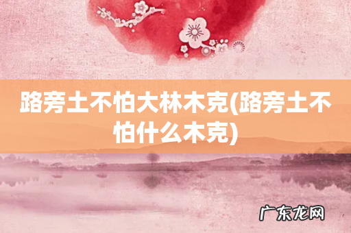 路旁土不怕什么木克 路旁土不怕大林木克