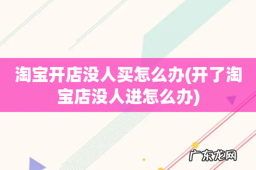 开了淘宝店没人进怎么办 淘宝开店没人买怎么办