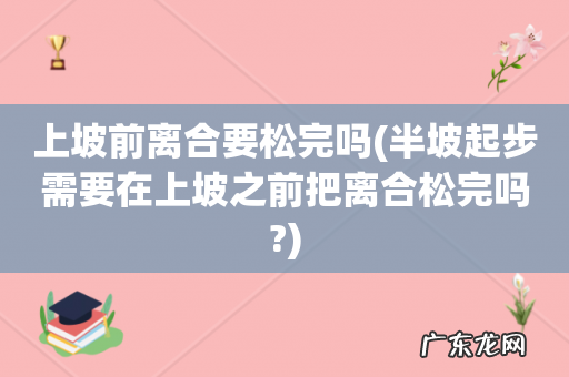 半坡起步需要在上坡之前把离合松完吗? 上坡前离合要松完吗