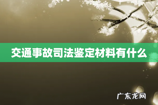 交通事故司法鉴定材料有什么
