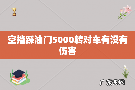 空挡踩油门5000转对车有没有伤害