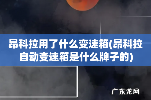 昂科拉自动变速箱是什么牌子的 昂科拉用了什么变速箱