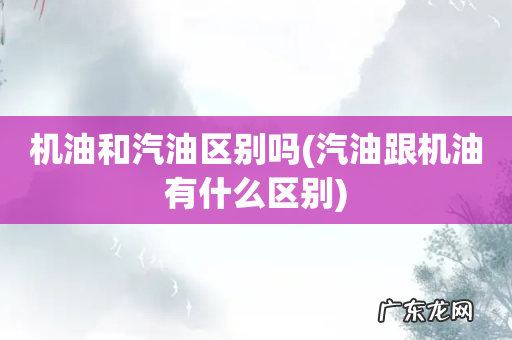 汽油跟机油有什么区别 机油和汽油区别吗