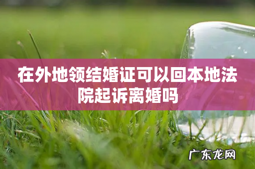 在外地领结婚证可以回本地法院起诉离婚吗