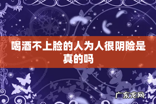 喝酒不上脸的人为人很阴险是真的吗