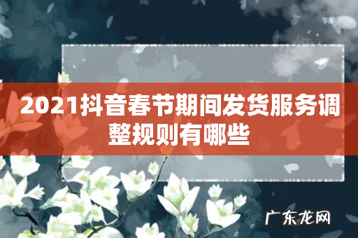 2021抖音春节期间发货服务调整规则有哪些