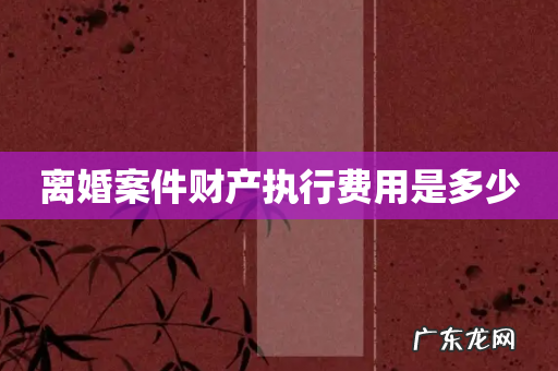 离婚案件财产执行费用是多少