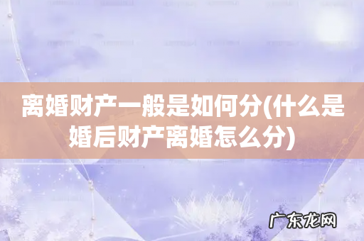 什么是婚后财产离婚怎么分 离婚财产一般是如何分