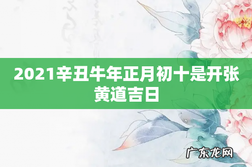 2021辛丑牛年正月初十是开张黄道吉日