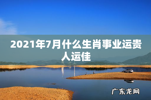 2021年7月什么生肖事业运贵人运佳