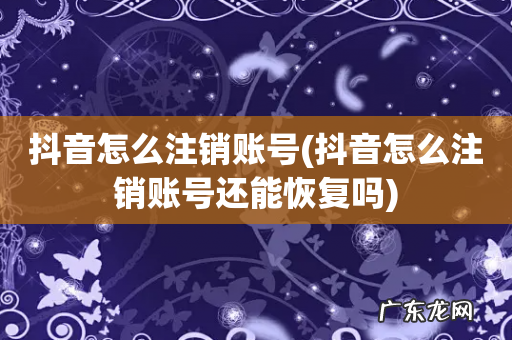 抖音怎么注销账号还能恢复吗 抖音怎么注销账号