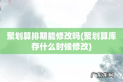 聚划算库存什么时候修改 聚划算排期能修改吗