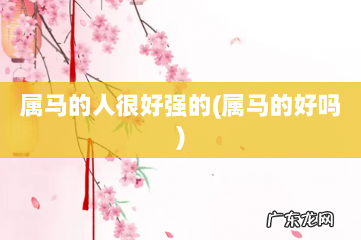 属马的好吗 属马的人很好强的