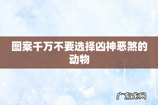 图案千万不要选择凶神恶煞的动物