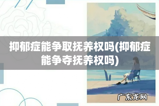 抑郁症能争夺抚养权吗 抑郁症能争取抚养权吗