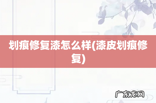 漆皮划痕修复 划痕修复漆怎么样